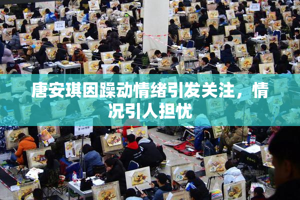 唐安琪因躁动情绪引发关注，情况引人担忧