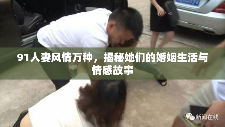 91人妻风情万种，揭秘她们的婚姻生活与情感故事