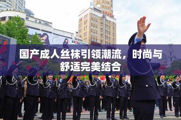 国产成人丝袜引领潮流，时尚与舒适完美结合