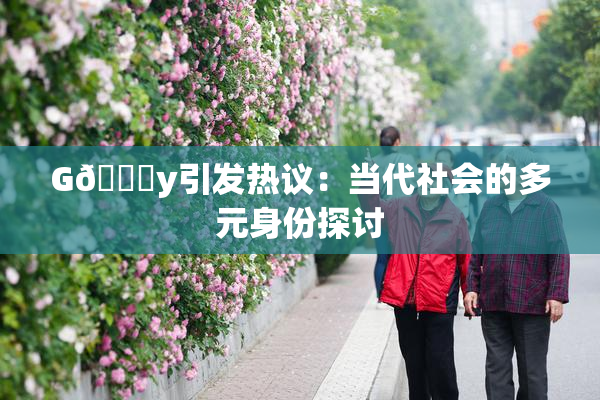 G🈚y引发热议：当代社会的多元身份探讨
