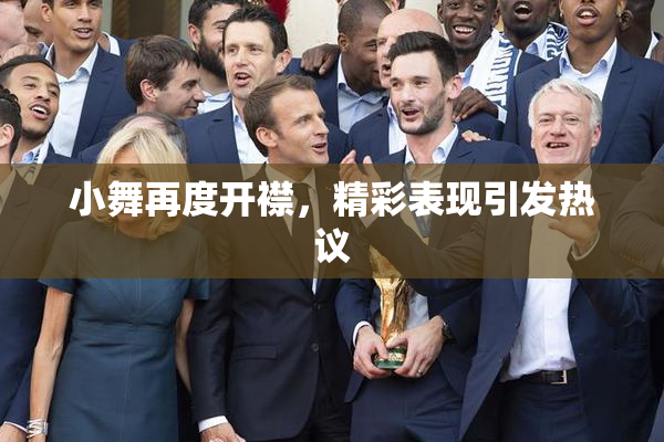 小舞再度开襟，精彩表现引发热议