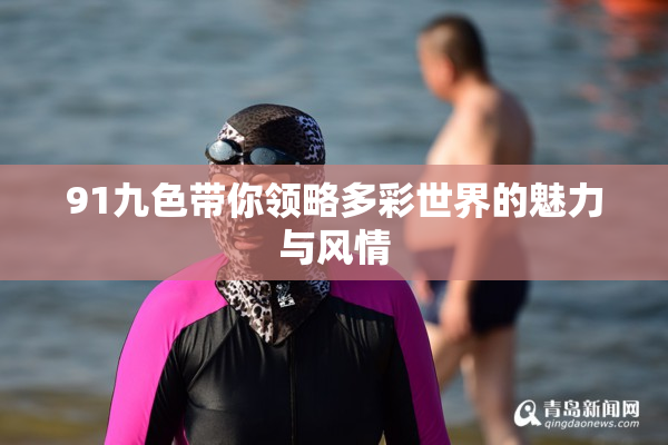91九色带你领略多彩世界的魅力与风情