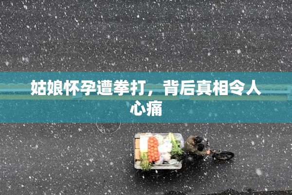 姑娘怀孕遭拳打，背后真相令人心痛
