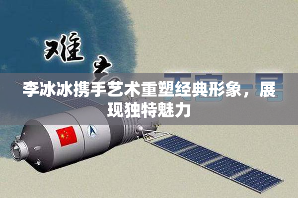 李冰冰携手艺术重塑经典形象，展现独特魅力
