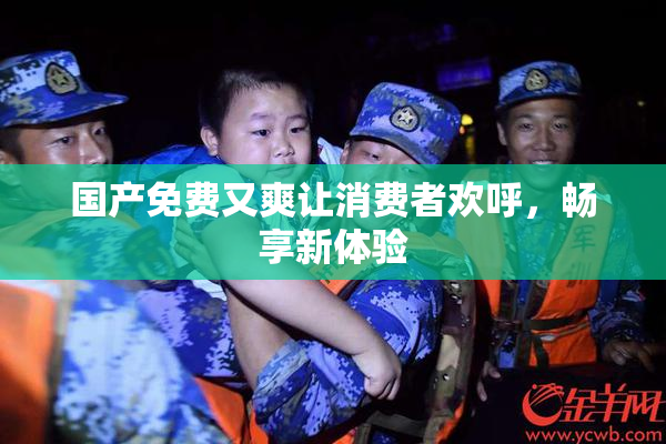 国产免费又爽让消费者欢呼，畅享新体验