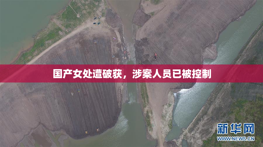 国产女处遭破获，涉案人员已被控制