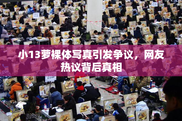 小13萝裸体写真引发争议，网友热议背后真相