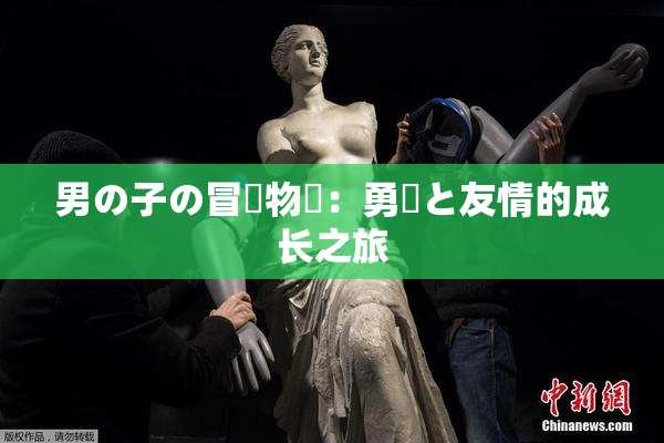 男の子の冒険物語：勇気と友情的成长之旅