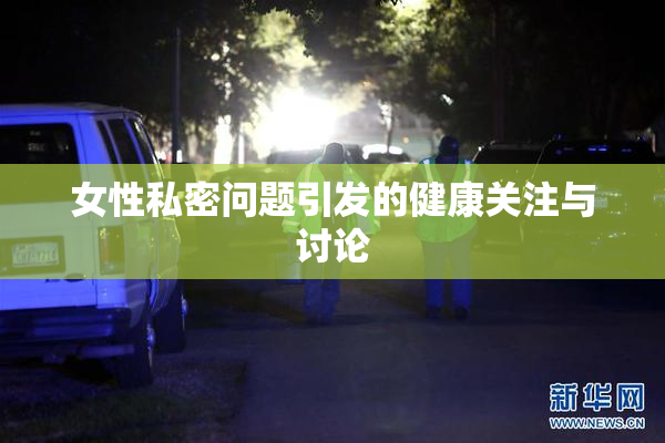 女性私密问题引发的健康关注与讨论
