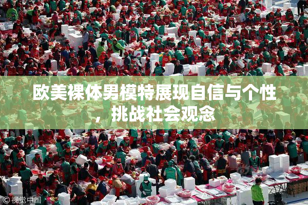 欧美裸体男模特展现自信与个性，挑战社会观念