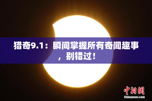 猎奇9.1：瞬间掌握所有奇闻趣事，别错过！