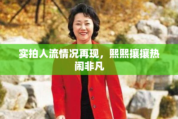 实拍人流情况再现，熙熙攘攘热闹非凡