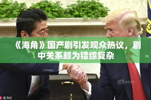 《海角》国产剧引发观众热议，剧中关系颇为错综复杂