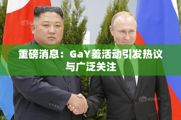 重磅消息：GaY羞活动引发热议与广泛关注