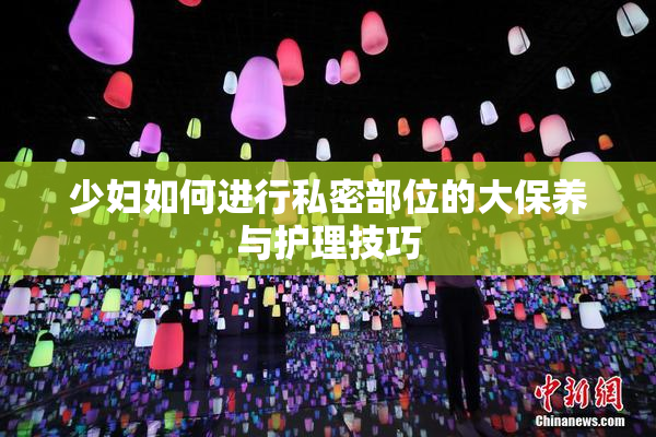 少妇如何进行私密部位的大保养与护理技巧