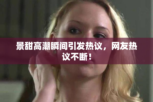 景甜高潮瞬间引发热议，网友热议不断！