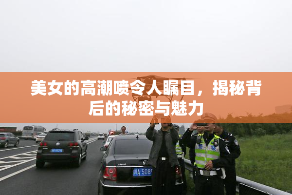美女的高潮喷令人瞩目，揭秘背后的秘密与魅力