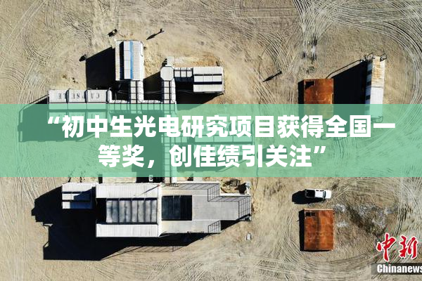 “初中生光电研究项目获得全国一等奖，创佳绩引关注”