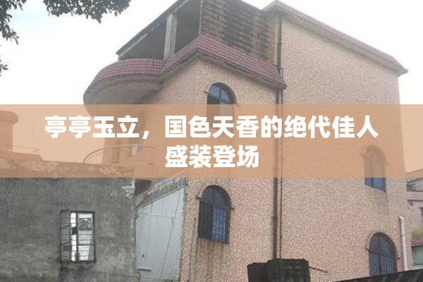亭亭玉立，国色天香的绝代佳人盛装登场