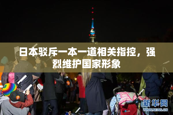 日本驳斥一本一道相关指控，强烈维护国家形象
