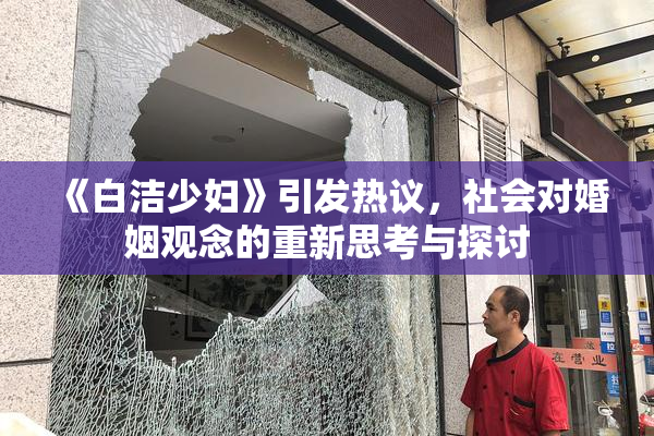 《白洁少妇》引发热议，社会对婚姻观念的重新思考与探讨