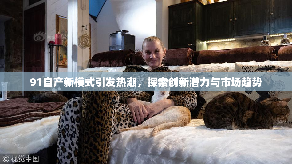 91自产新模式引发热潮，探索创新潜力与市场趋势