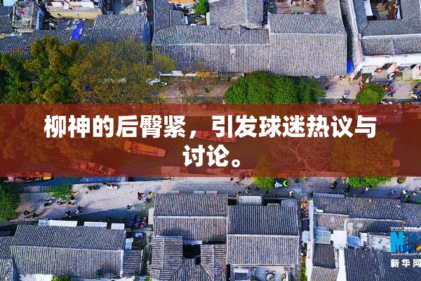 柳神的后臀紧，引发球迷热议与讨论。
