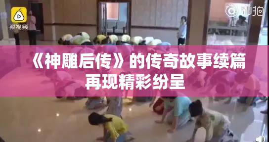 《神雕后传》的传奇故事续篇再现精彩纷呈
