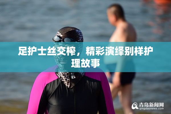 足护士丝交榨，精彩演绎别样护理故事
