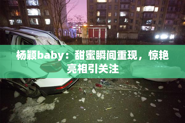 杨颖baby：甜蜜瞬间重现，惊艳亮相引关注