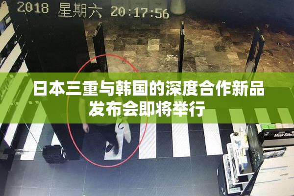 日本三重与韩国的深度合作新品发布会即将举行