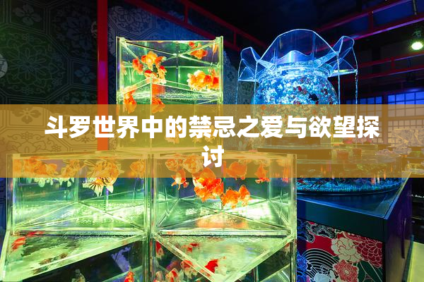 斗罗世界中的禁忌之爱与欲望探讨