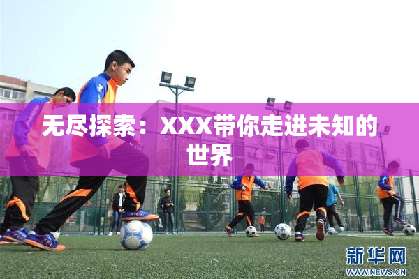 无尽探索：XXX带你走进未知的世界