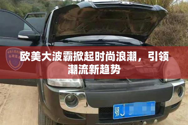 欧美大波霸掀起时尚浪潮，引领潮流新趋势
