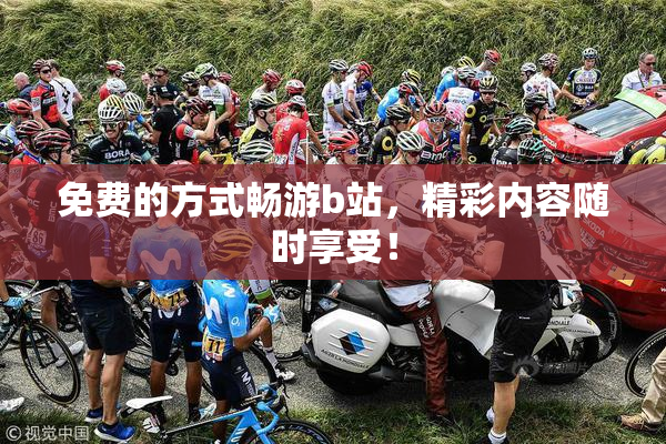 免费的方式畅游b站，精彩内容随时享受！