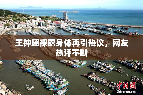王钟瑶裸露身体再引热议，网友热评不断