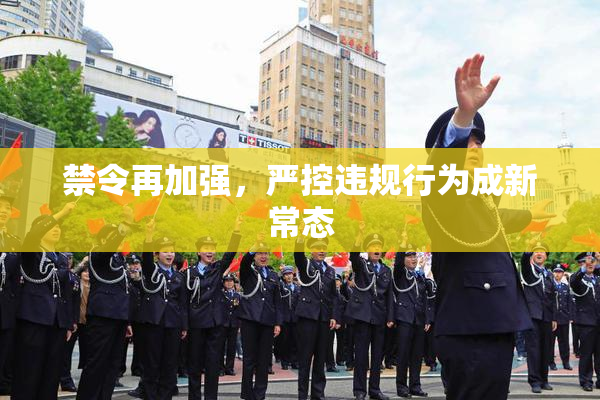 禁令再加强，严控违规行为成新常态