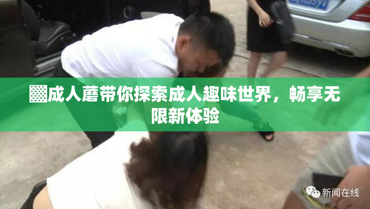 ▓成人蘑带你探索成人趣味世界，畅享无限新体验