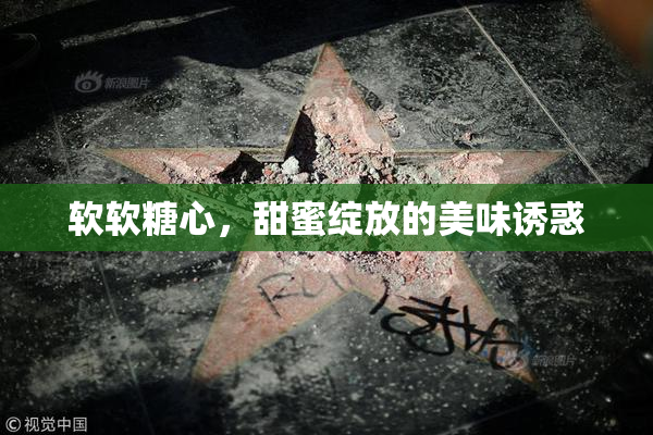 软软糖心，甜蜜绽放的美味诱惑