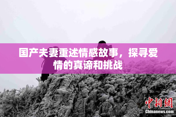 国产夫妻重述情感故事，探寻爱情的真谛和挑战