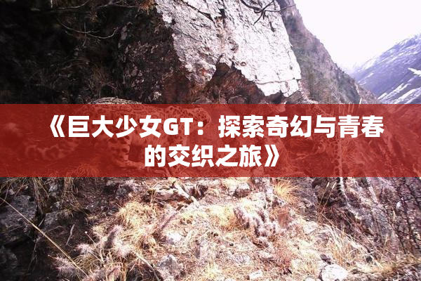 《巨大少女GT：探索奇幻与青春的交织之旅》