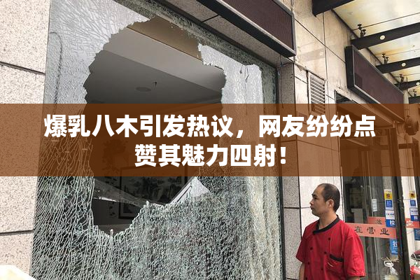 爆乳八木引发热议，网友纷纷点赞其魅力四射！