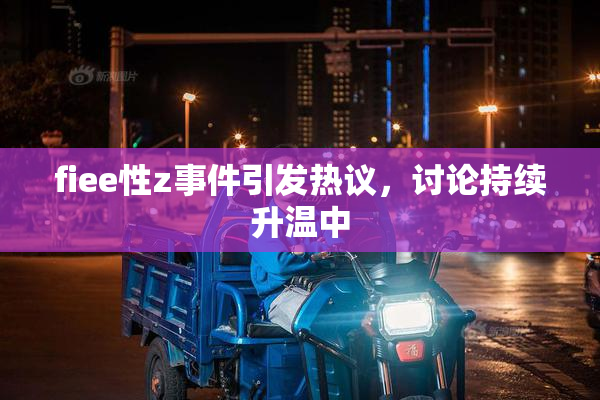 fiee性z事件引发热议，讨论持续升温中