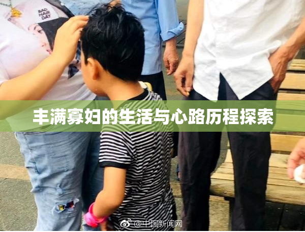 丰满寡妇的生活与心路历程探索