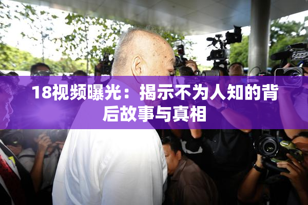 18视频曝光：揭示不为人知的背后故事与真相