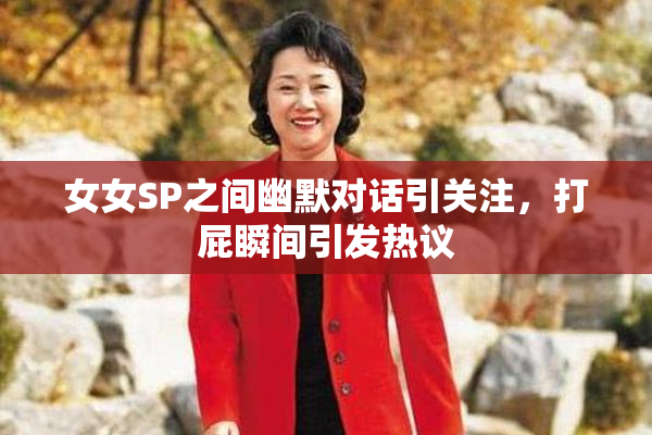 女女SP之间幽默对话引关注，打屁瞬间引发热议