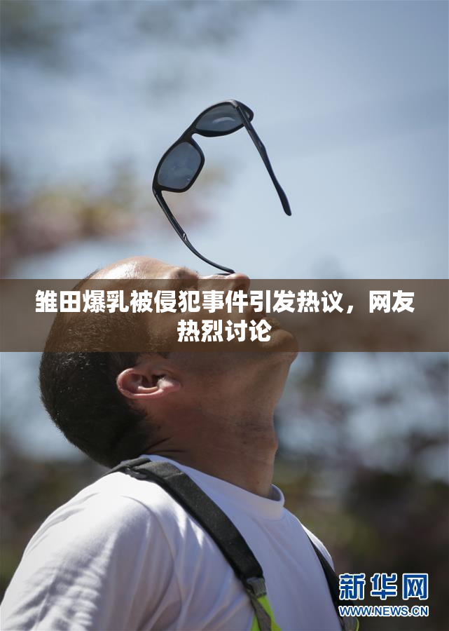 雏田爆乳被侵犯事件引发热议，网友热烈讨论