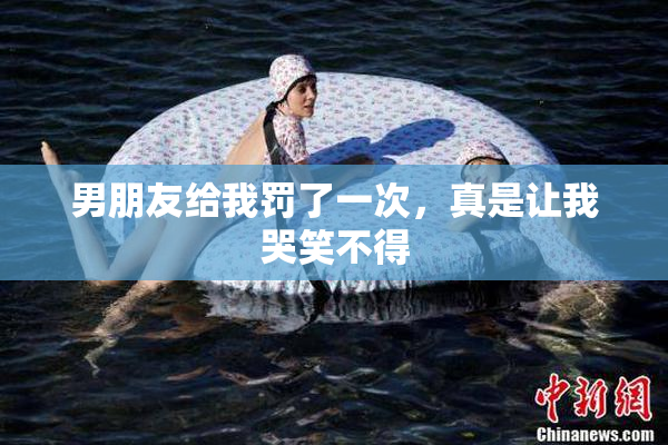 男朋友给我罚了一次，真是让我哭笑不得