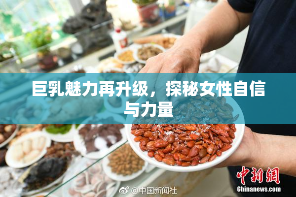 巨乳魅力再升级，探秘女性自信与力量