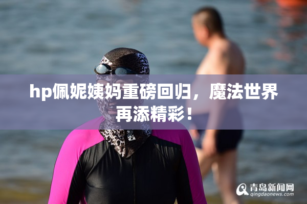 hp佩妮姨妈重磅回归，魔法世界再添精彩！